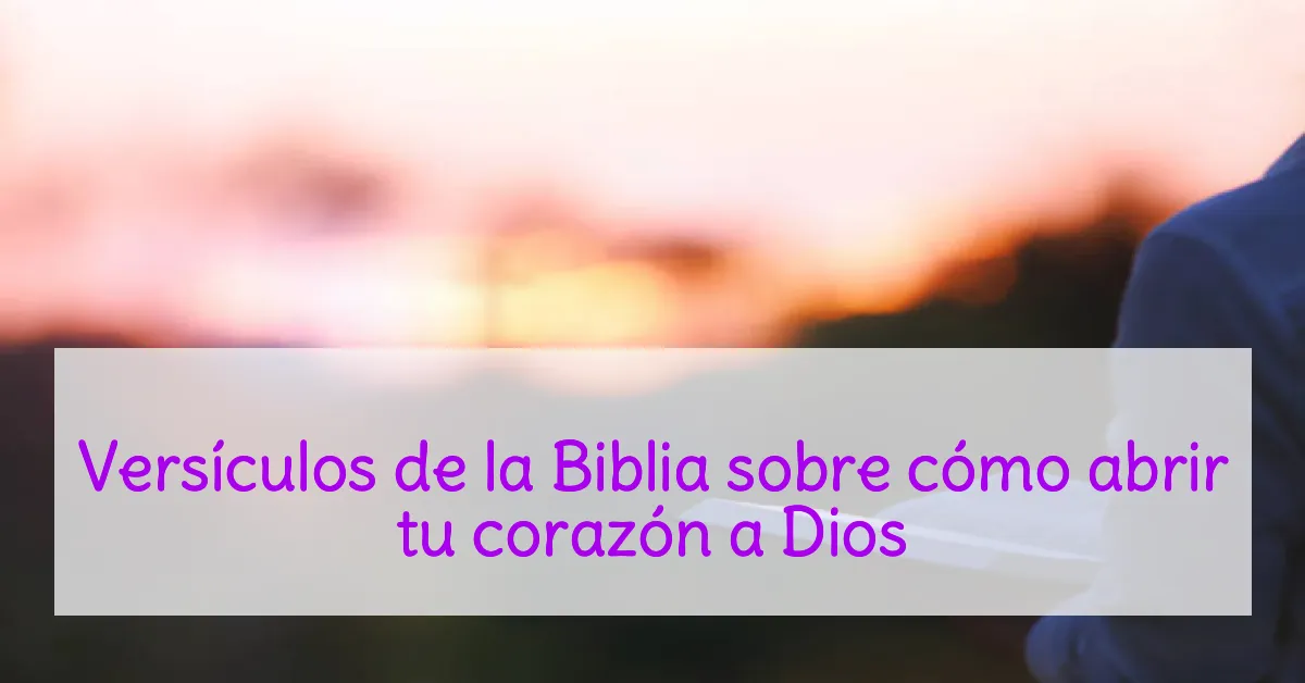 Versículos de la Biblia sobre cómo abrir tu corazón a Dios